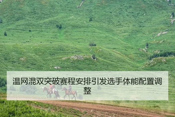 温网混双突破赛程安排引发选手体能配置调整（FHLottery）
