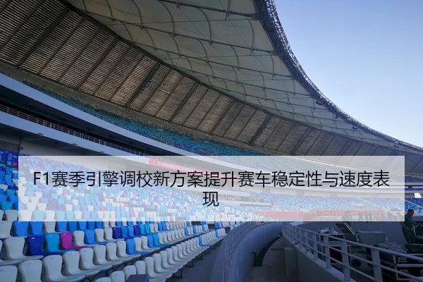 F1赛季引擎调校新方案提升赛车稳定性与速度表现（FHLottery）